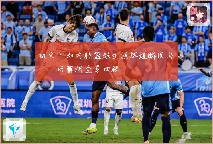 凯文·加内特篮球生涯辉煌瞬间与技巧解析全景回顾