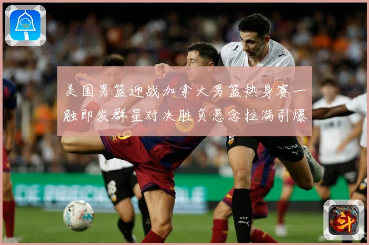 美国男篮迎战加拿大男篮热身赛一触即发群星对决胜负悬念拉满引爆期待