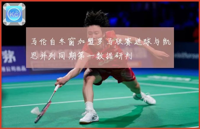 马伦自冬窗加盟罗马联赛进球与凯恩并列同期第一数据研判