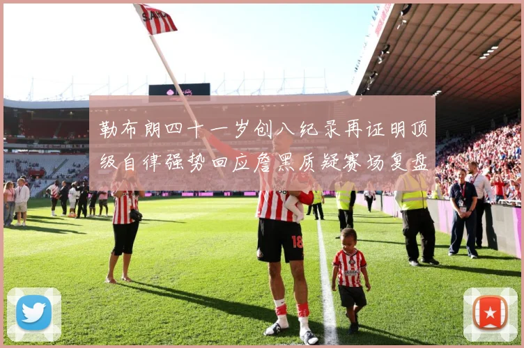 勒布朗四十一岁创八纪录再证明顶级自律强势回应詹黑质疑赛场复盘