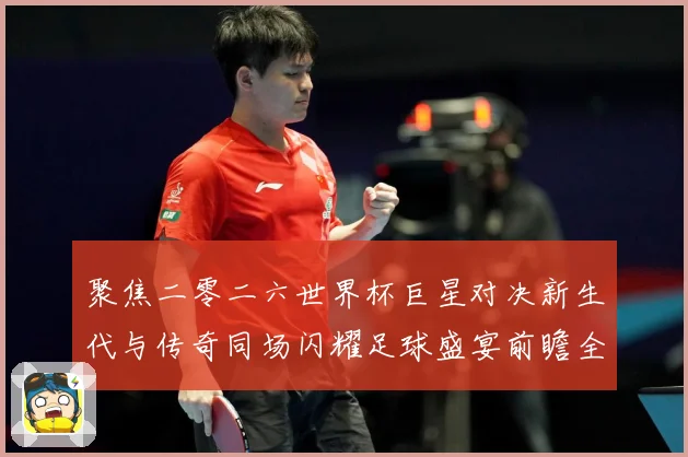 聚焦二零二六世界杯巨星对决新生代与传奇同场闪耀足球盛宴前瞻全战术观察