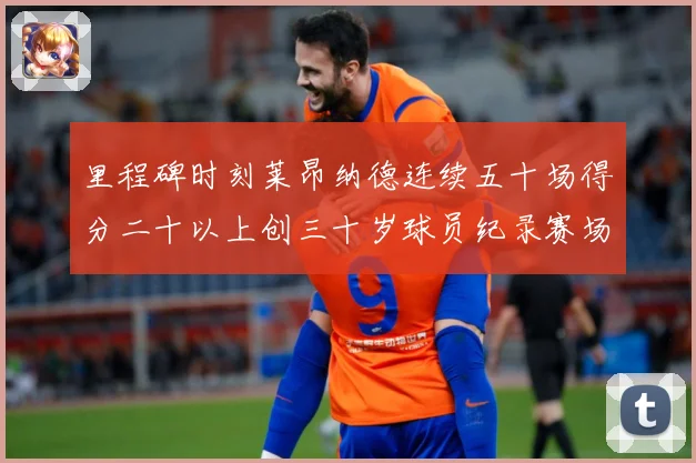 里程碑时刻莱昂纳德连续五十场得分二十以上创三十岁球员纪录赛场复盘