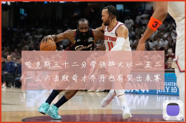 哈克斯三十二分带领热火以一五二一三六击败奇才乔丹也有突出表赛场复盘