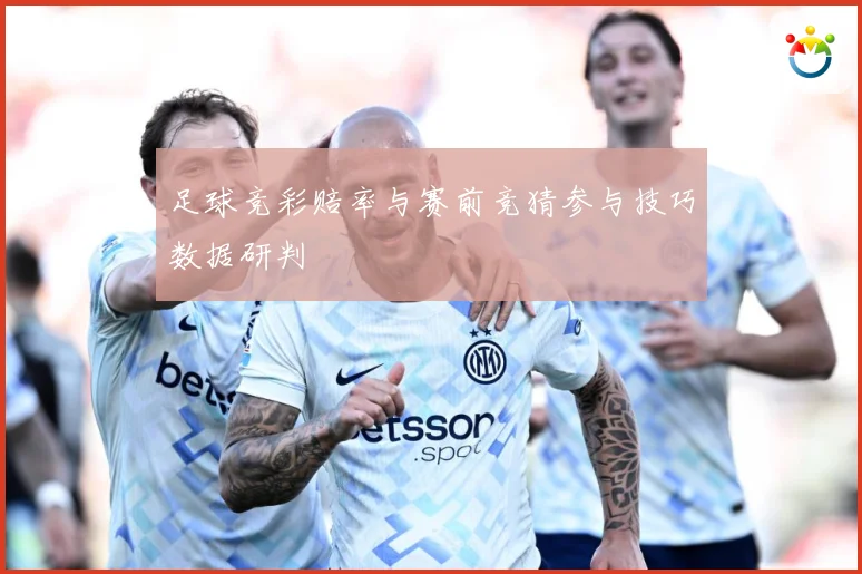 足球竞彩赔率与赛前竞猜参与技巧数据研判