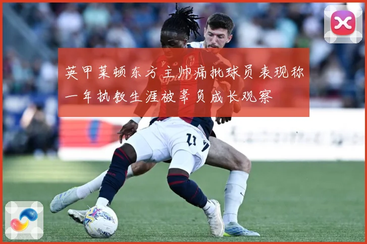 英甲莱顿东方主帅痛批球员表现称一年执教生涯被辜负成长观察