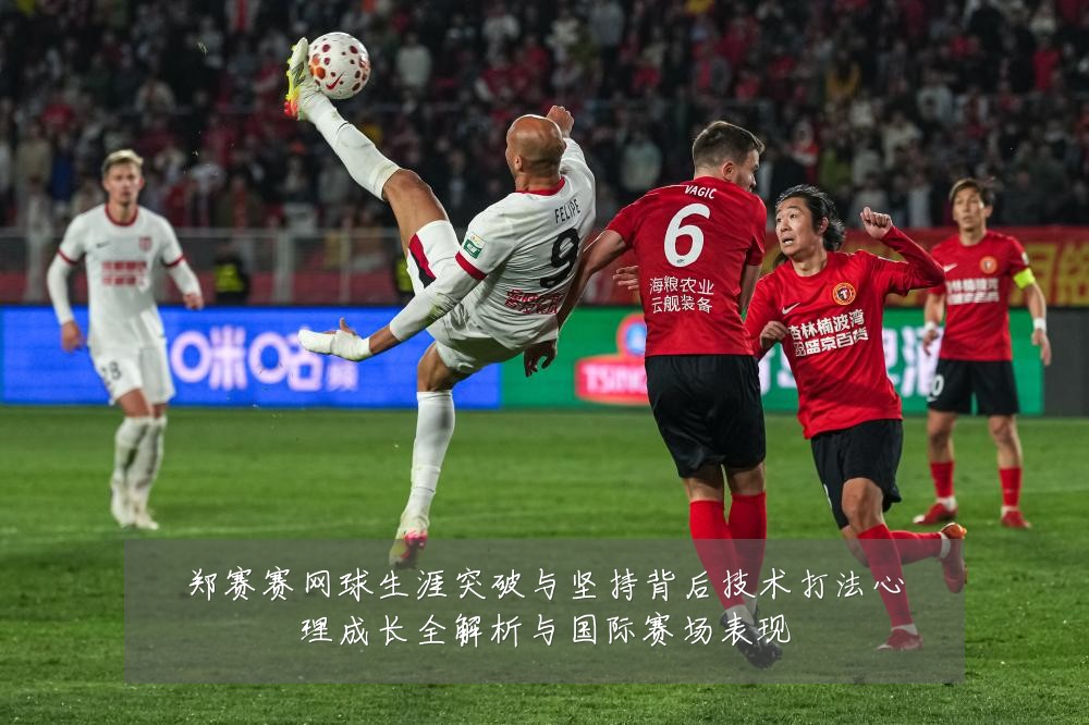 郑赛赛网球生涯突破与坚持背后技术打法心理成长全解析与国际赛场表现