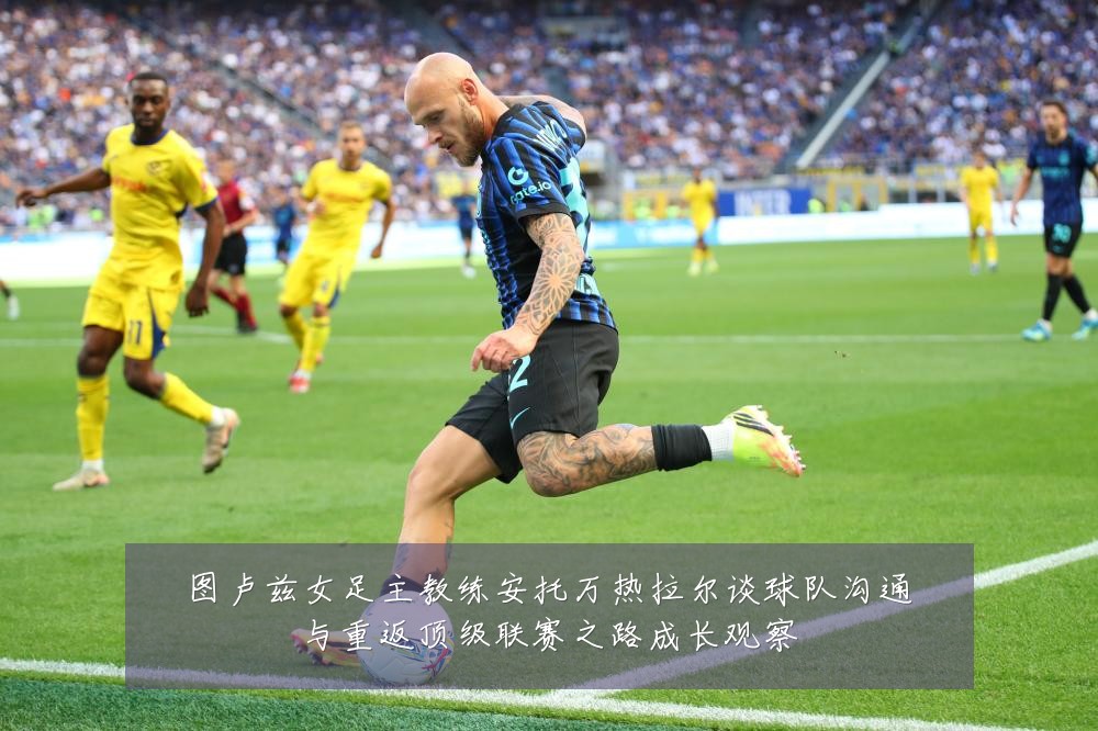 图卢兹女足主教练安托万热拉尔谈球队沟通与重返顶级联赛之路成长观察