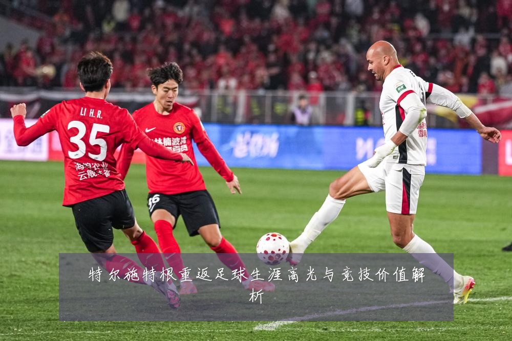 特尔施特根重返足球生涯高光与竞技价值解析