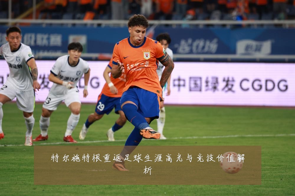 特尔施特根重返足球生涯高光与竞技价值解析