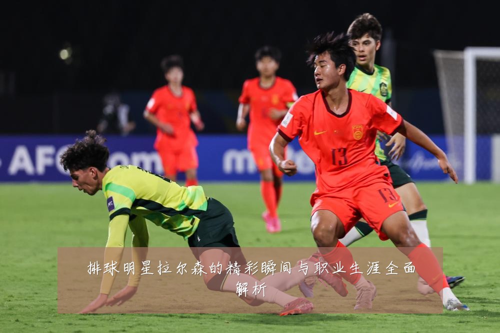 排球明星拉尔森的精彩瞬间与职业生涯全面解析