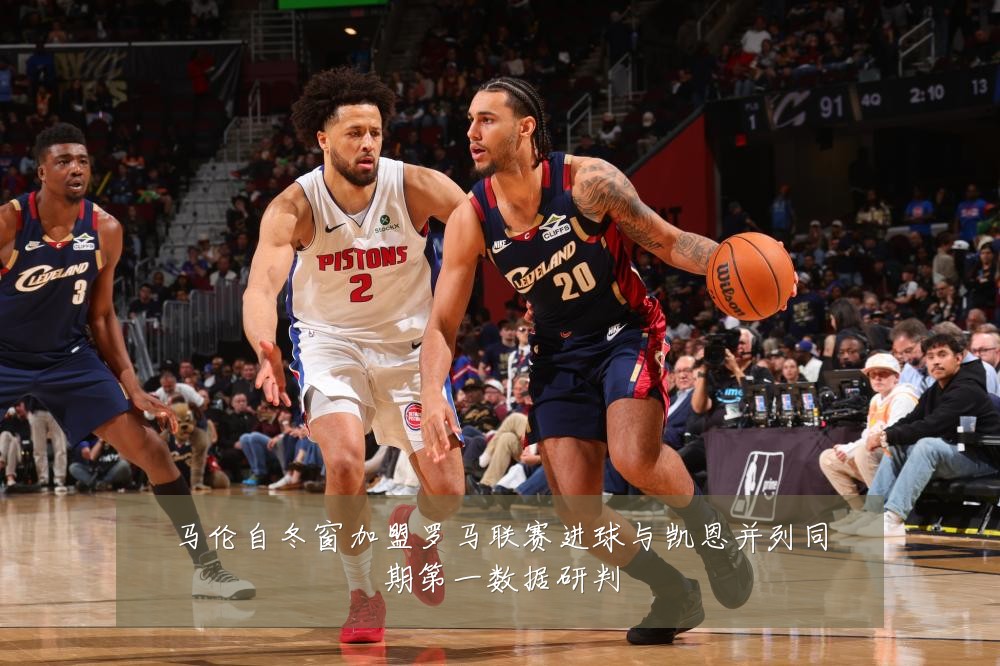 马伦自冬窗加盟罗马联赛进球与凯恩并列同期第一数据研判