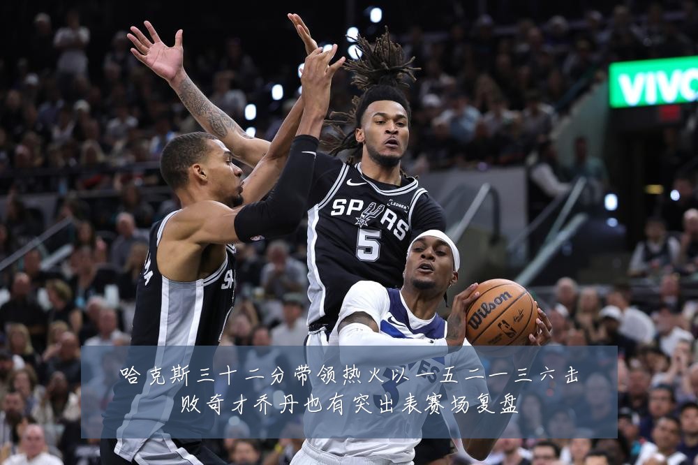 哈克斯三十二分带领热火以一五二一三六击败奇才乔丹也有突出表赛场复盘