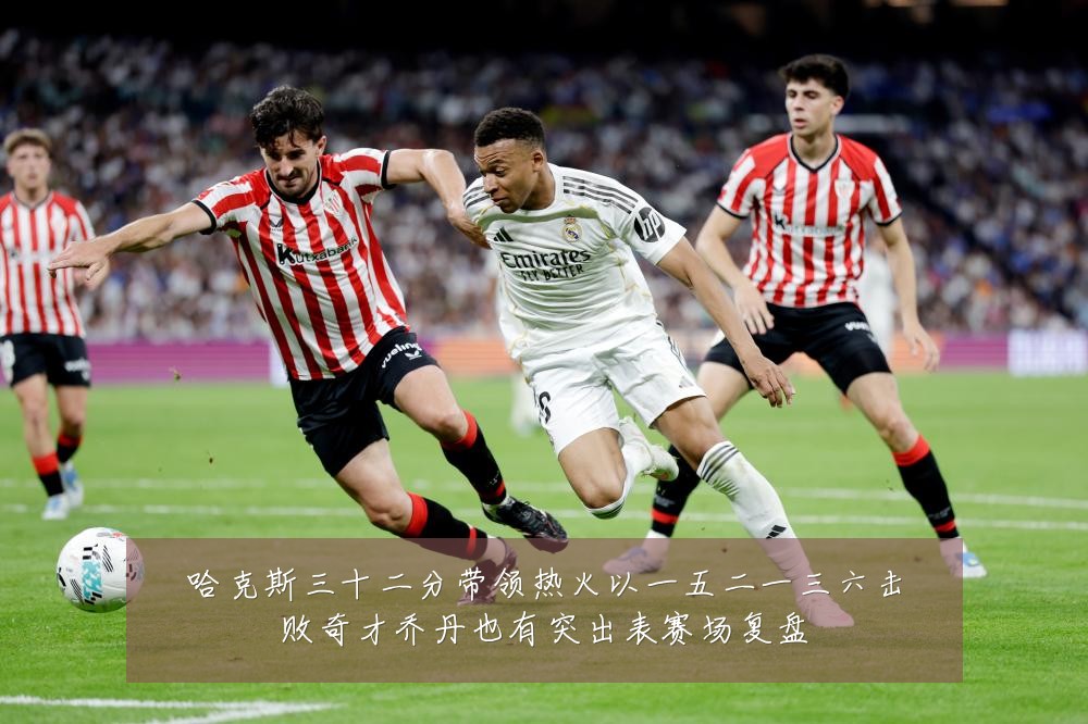 哈克斯三十二分带领热火以一五二一三六击败奇才乔丹也有突出表赛场复盘