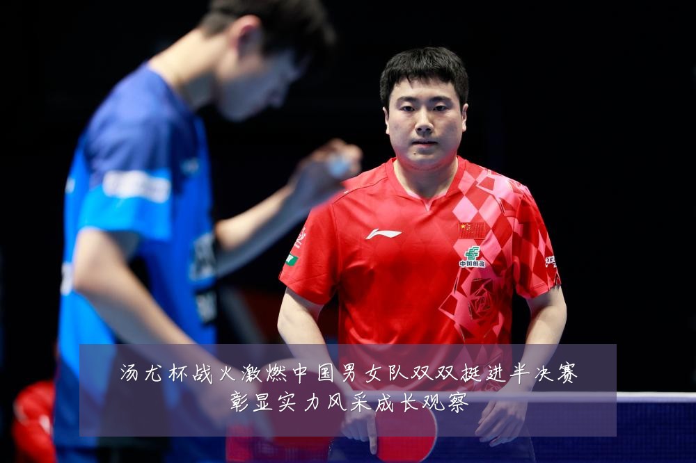 汤尤杯战火激燃中国男女队双双挺进半决赛彰显实力风采成长观察