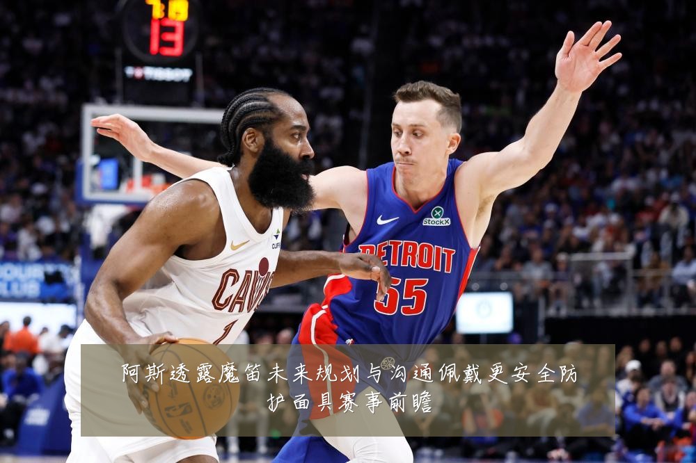 阿斯透露魔笛未来规划与沟通佩戴更安全防护面具赛事前瞻