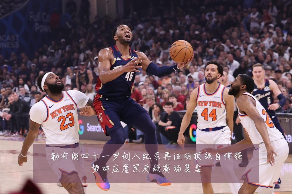 勒布朗四十一岁创八纪录再证明顶级自律强势回应詹黑质疑赛场复盘