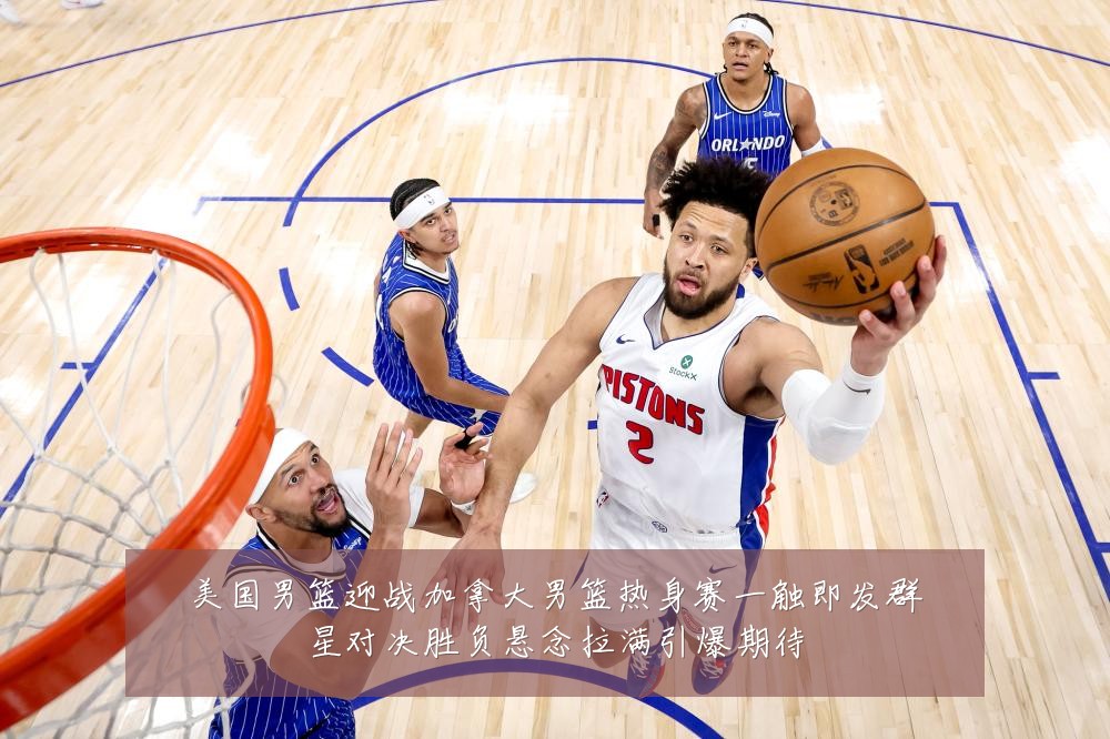 美国男篮迎战加拿大男篮热身赛一触即发群星对决胜负悬念拉满引爆期待